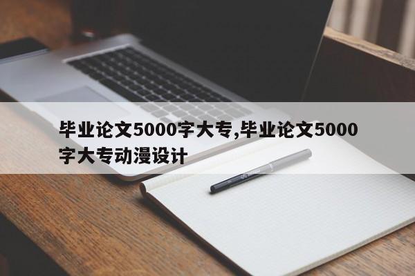 毕业论文5000字大专,毕业论文5000字大专动漫设计 第1张