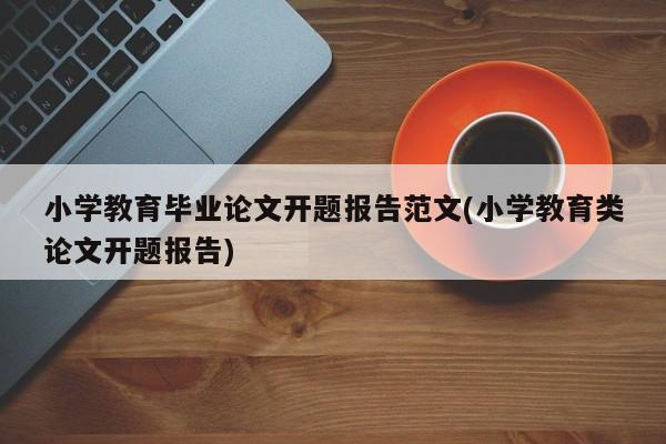 小学教育毕业论文开题报告范文(小学教育类论文开题报告) 第1张