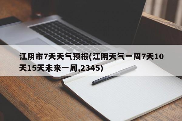 江阴市7天天气预报(江阴天气一周7天10天15天未来一周,2345)