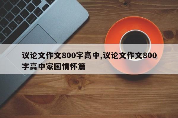 议论文作文800字高中,议论文作文800字高中家国情怀篇 第1张