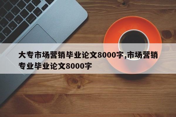 大专市场营销毕业论文8000字,市场营销专业毕业论文8000字 第1张
