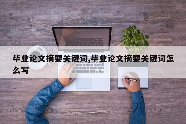 毕业论文摘要关键词,毕业论文摘要关键词怎么写 第1张