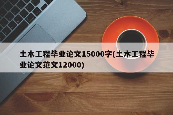 土木工程毕业论文15000字(土木工程毕业论文范文12000)