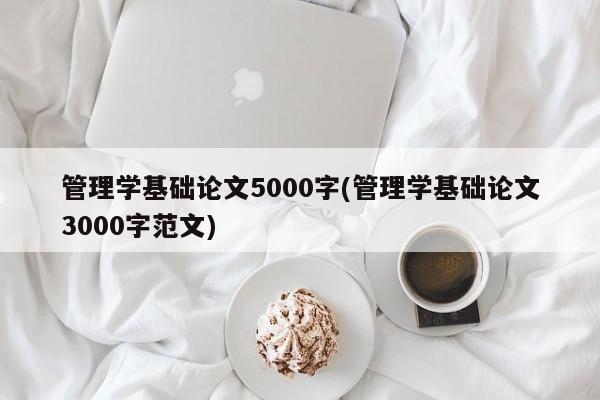 管理学基础论文5000字(管理学基础论文3000字范文) 第1张