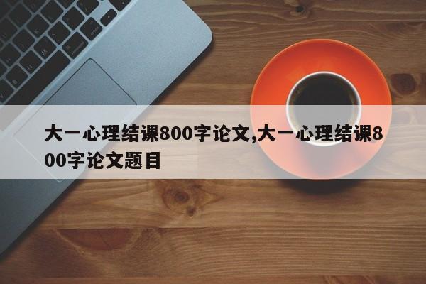 大一心理结课800字论文,大一心理结课800字论文题目 第1张