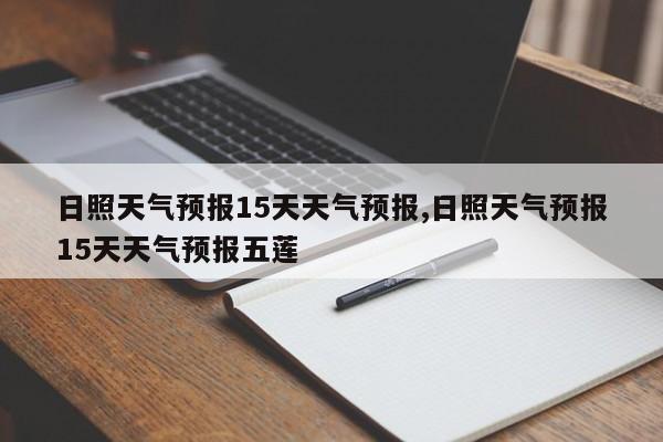 日照天气预报15天天气预报,日照天气预报15天天气预报五莲