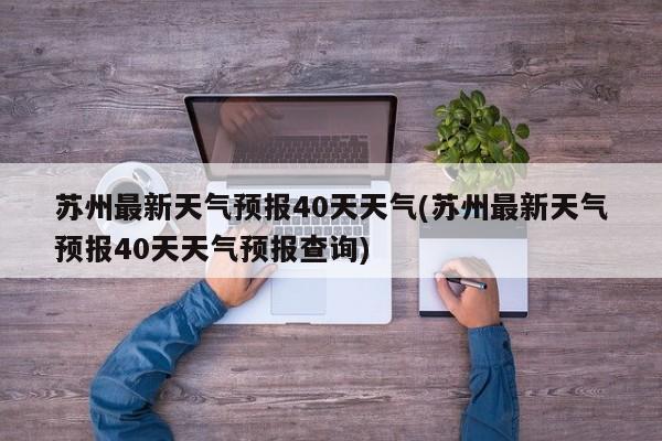 苏州最新天气预报40天天气(苏州最新天气预报40天天气预报查询)