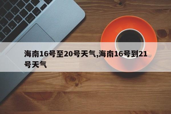海南16号至20号天气,海南16号到21号天气