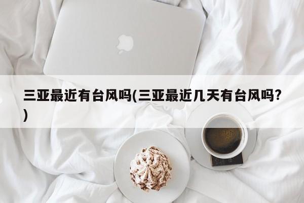 三亚最近有台风吗(三亚最近几天有台风吗?)