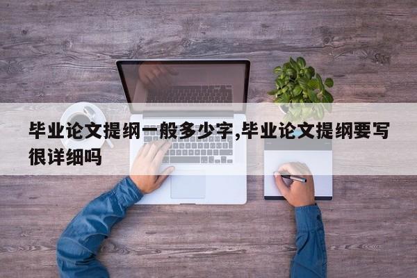 毕业论文提纲一般多少字,毕业论文提纲要写很详细吗 第1张