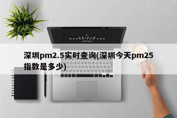 深圳pm2.5实时查询(深圳今天pm25指数是多少)