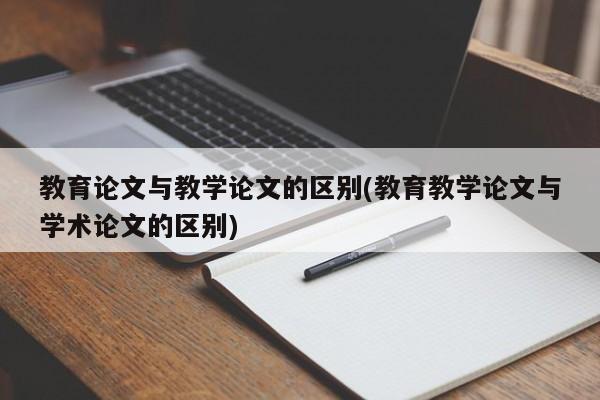 教育论文与教学论文的区别(教育教学论文与学术论文的区别) 第1张