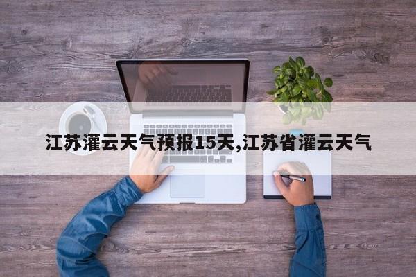 江苏灌云天气预报15天,江苏省灌云天气 第1张
