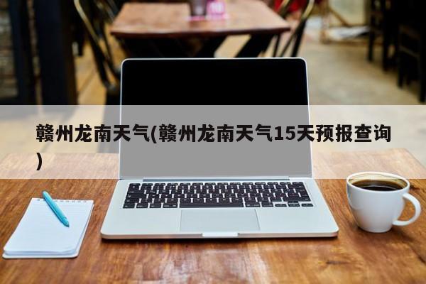 赣州龙南天气(赣州龙南天气15天预报查询)