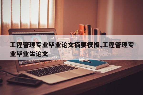 工程管理专业毕业论文摘要模板,工程管理专业毕业生论文 第1张