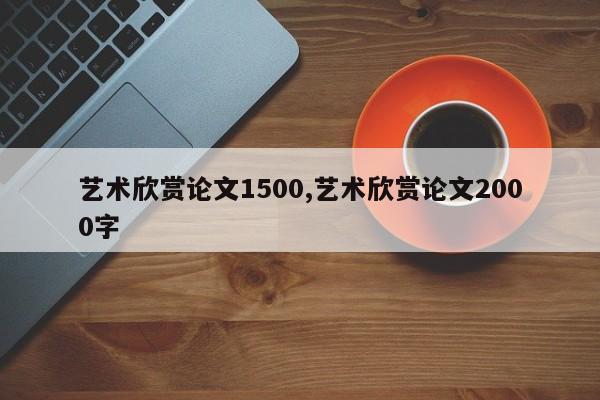 艺术欣赏论文1500,艺术欣赏论文2000字