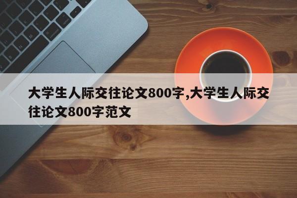 大学生人际交往论文800字,大学生人际交往论文800字范文