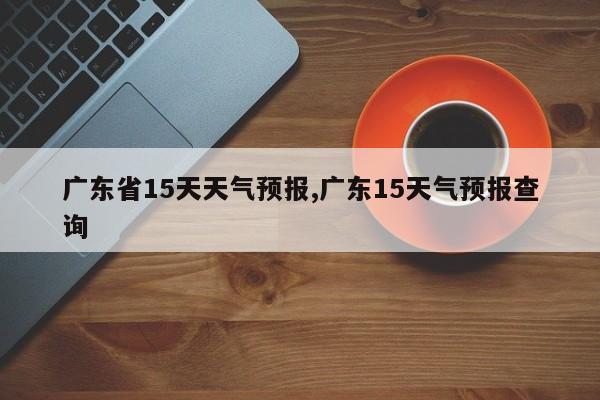 广东省15天天气预报,广东15天气预报查询 第1张