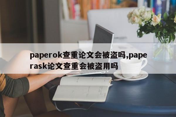 paperok查重论文会被盗吗,paperask论文查重会被盗用吗 第1张