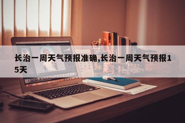 长治一周天气预报准确,长治一周天气预报15天