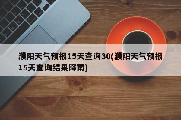 濮阳天气预报15天查询30(濮阳天气预报15天查询结果降雨) 第1张