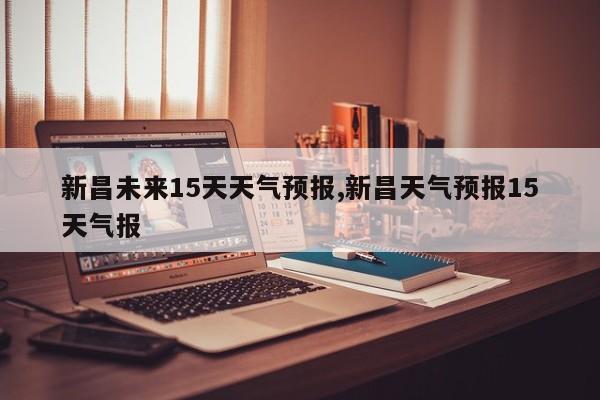 新昌未来15天天气预报,新昌天气预报15天气报