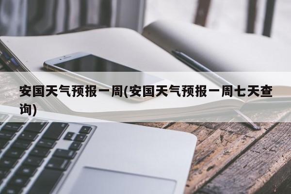 安国天气预报一周(安国天气预报一周七天查询) 第1张
