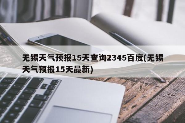无锡天气预报15天查询2345百度(无锡天气预报15天最新)