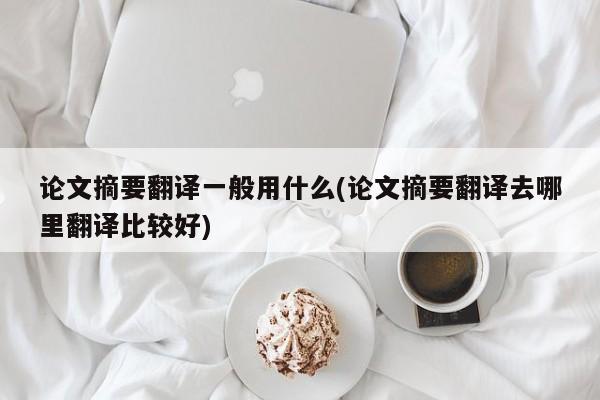 论文摘要翻译一般用什么(论文摘要翻译去哪里翻译比较好) 第1张