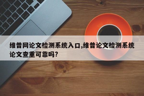 维普网论文检测系统入口,维普论文检测系统论文查重可靠吗? 第1张