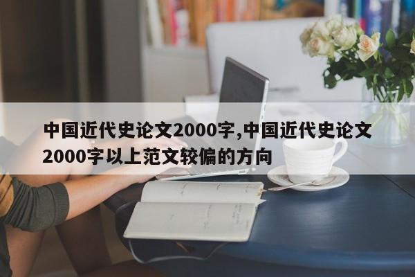 中国近代史论文2000字,中国近代史论文2000字以上范文较偏的方向