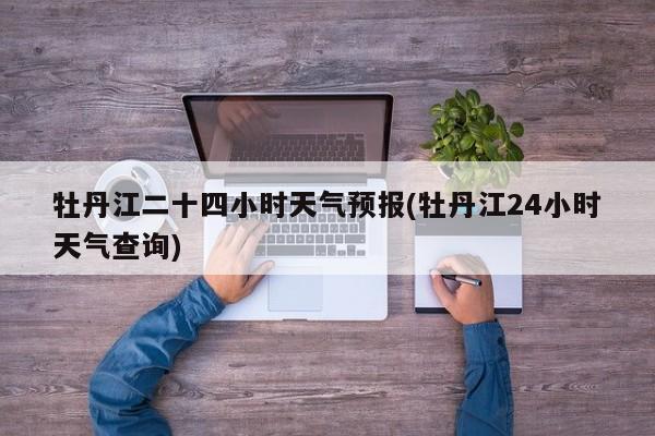 牡丹江二十四小时天气预报(牡丹江24小时天气查询)