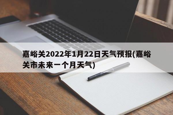 嘉峪关2022年1月22日天气预报(嘉峪关市未来一个月天气)