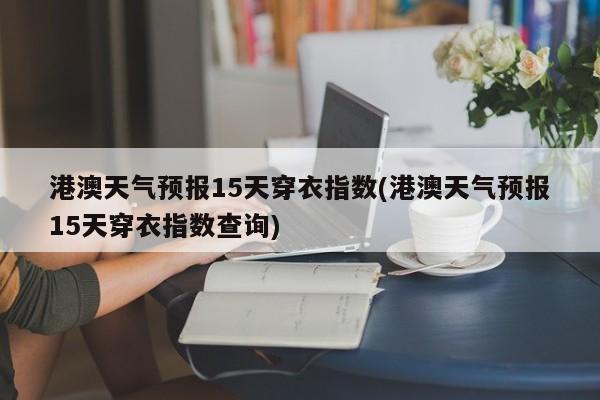 港澳天气预报15天穿衣指数(港澳天气预报15天穿衣指数查询)