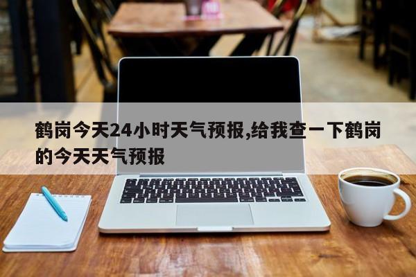 鹤岗今天24小时天气预报,给我查一下鹤岗的今天天气预报
