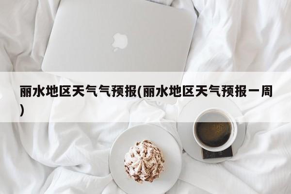 丽水地区天气气预报(丽水地区天气预报一周)