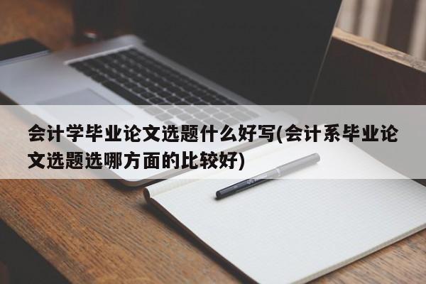 会计学毕业论文选题什么好写(会计系毕业论文选题选哪方面的比较好) 第1张