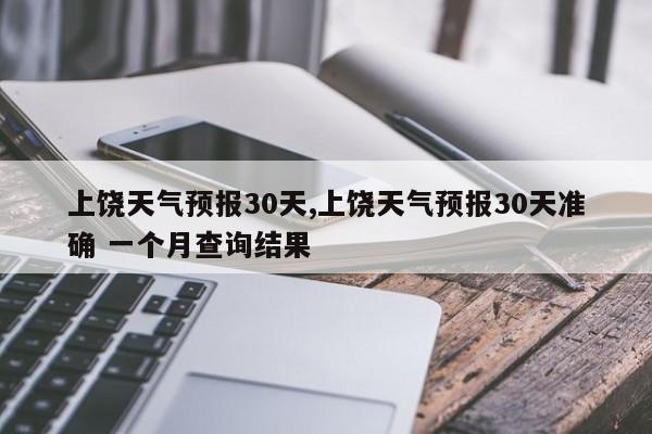 上饶天气预报30天,上饶天气预报30天准确 一个月查询结果
