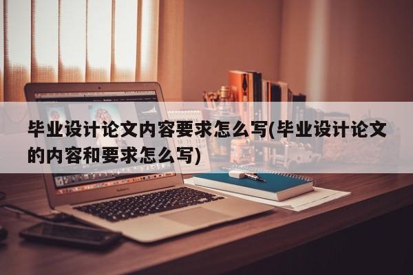 毕业设计论文内容要求怎么写(毕业设计论文的内容和要求怎么写) 第1张