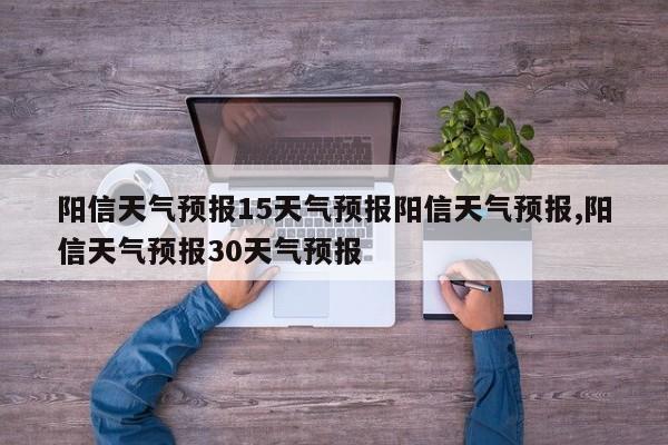 阳信天气预报15天气预报阳信天气预报,阳信天气预报30天气预报