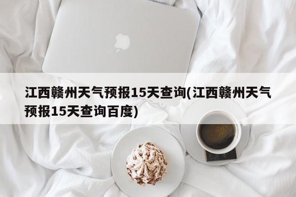 江西赣州天气预报15天查询(江西赣州天气预报15天查询百度)