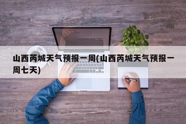 山西芮城天气预报一周(山西芮城天气预报一周七天)