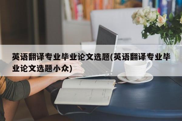 英语翻译专业毕业论文选题(英语翻译专业毕业论文选题小众) 第1张