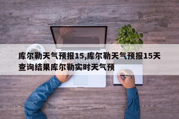 库尔勒天气预报15,库尔勒天气预报15天查询结果库尔勒实时天气预 第1张