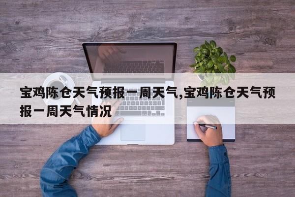 宝鸡陈仓天气预报一周天气,宝鸡陈仓天气预报一周天气情况