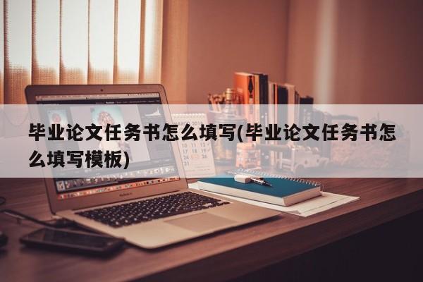毕业论文任务书怎么填写(毕业论文任务书怎么填写模板) 第1张