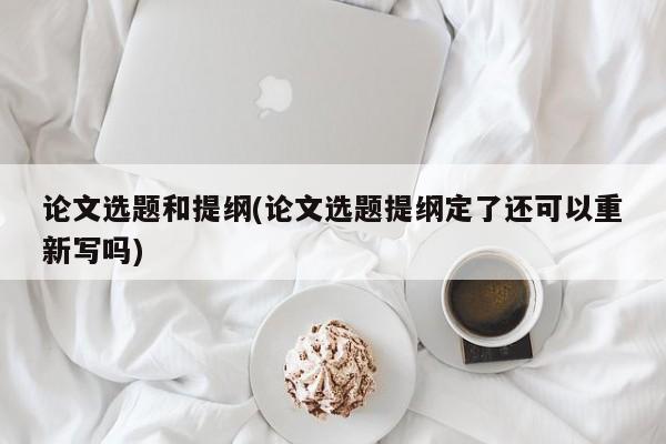 论文选题和提纲(论文选题提纲定了还可以重新写吗) 第1张