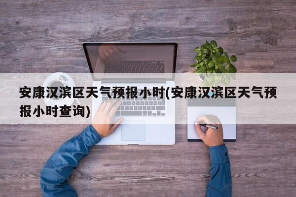 安康汉滨区天气预报小时(安康汉滨区天气预报小时查询)