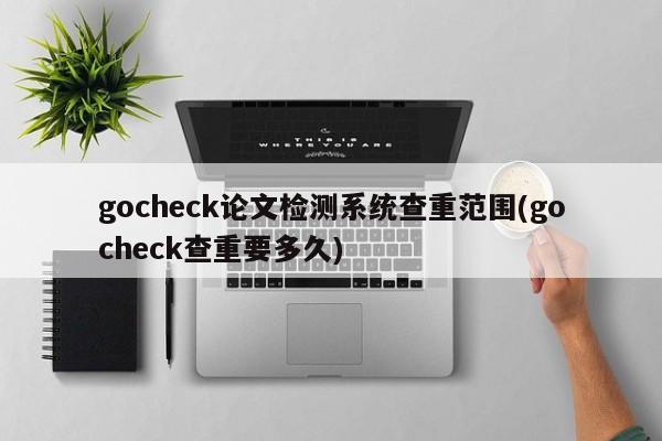 gocheck论文检测系统查重范围(gocheck查重要多久) 第1张