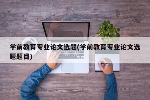 学前教育专业论文选题(学前教育专业论文选题题目) 第1张